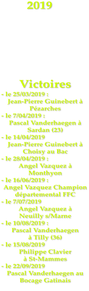 2019      Victoires - le 25/03/2019 : Jean-Pierre Guinebert  Pzarches - le 7/04/2019 :  Pascal Vanderhaegen  Sardan (23) - le 14/04/2019 Jean-Pierre Guinebert  Choisy au Bac - le 28/04/2019 : Angel Vazquez  Monthyon - le 16/06/2019 :  Angel Vazquez Champion dpartemental FFC - le 7/07/2019 Angel Vazquez   Neuilly s/Marne - le 10/08/2019 : Pascal Vanderhaegen   Tilly (36) - le 15/08/2019 Philippe Clavier   St-Mammes - le 22/09/2019 Pascal Vanderhaegen au Bocage Gatinais