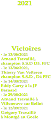 2021      Victoires - le 13/06/2021 Arnaud Travaill, champion S.S.D D3. FFC - le 13/06/2021,  Thierry Van Vetteren champion S.S.D , D4 FFC - le 14/08/2021 Eddy Garry  la JF Bernard - le 29/08/2021 Arnaud Travaill  Villeneuve sur Bellot - le 12/09/2021 Grgory Travaill   Montg en Gole